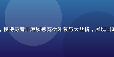 东京原宿日系新侘寂穿搭，模特身着亚麻质感宽松外套与天丝裤，展现日韩欧美日系2026新趋势