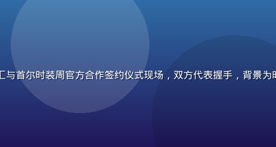 日韩欧美时尚汇与首尔时装周官方合作签约仪式现场，双方代表握手，背景为时装周品牌标识