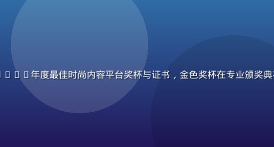 日韩欧美时尚汇2024年度最佳时尚内容平台奖杯与证书，金色奖杯在专业颁奖典礼舞台上熠熠生辉