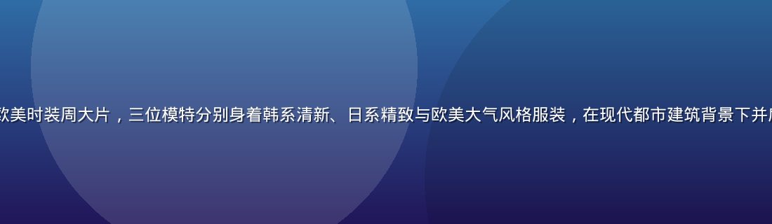 2026年夏季日韩欧美时装周大片，三位模特分别身着韩系清新、日系精致与欧美大气风格服装，在现代都市建筑背景下并肩而立，色调时尚大气
